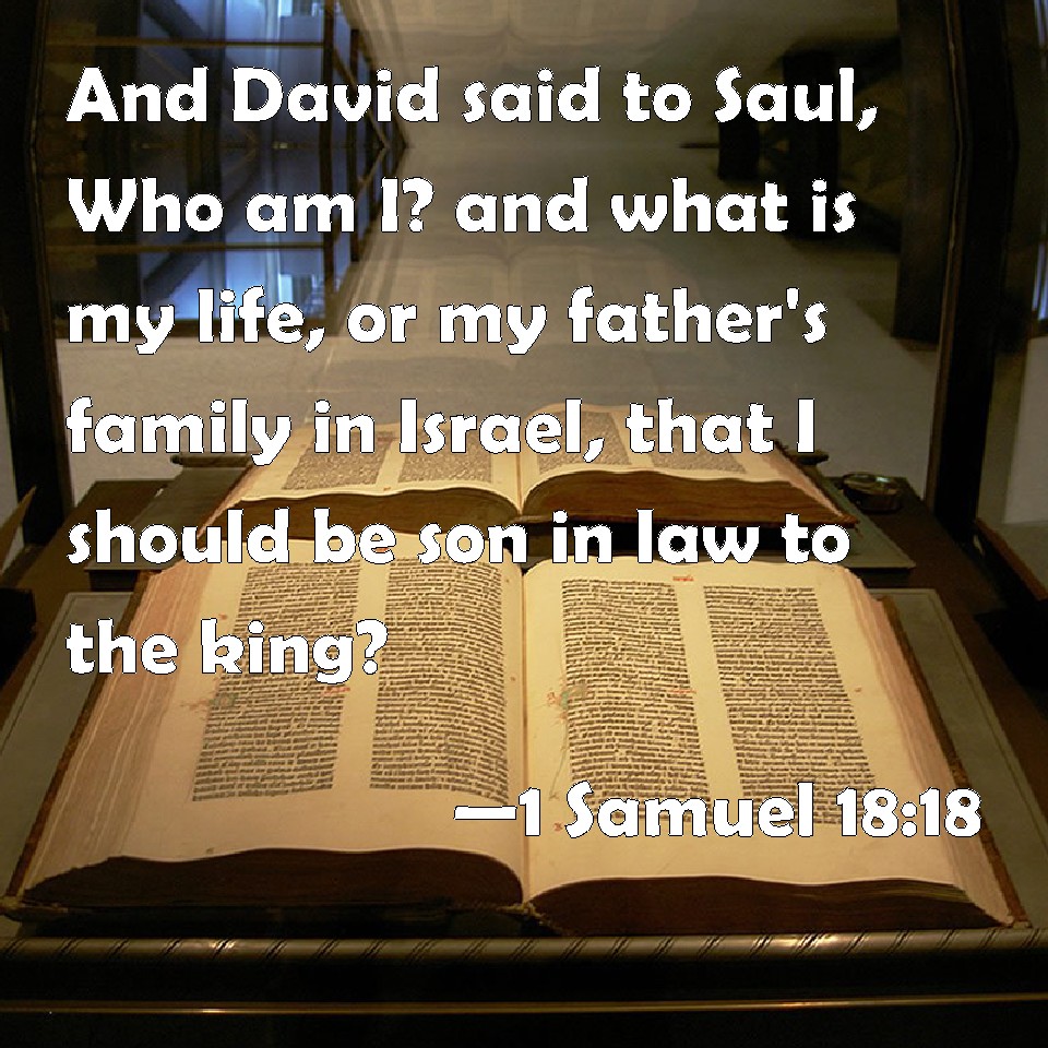 1 Samuel 1818 And David said to Saul, Who am I? and what