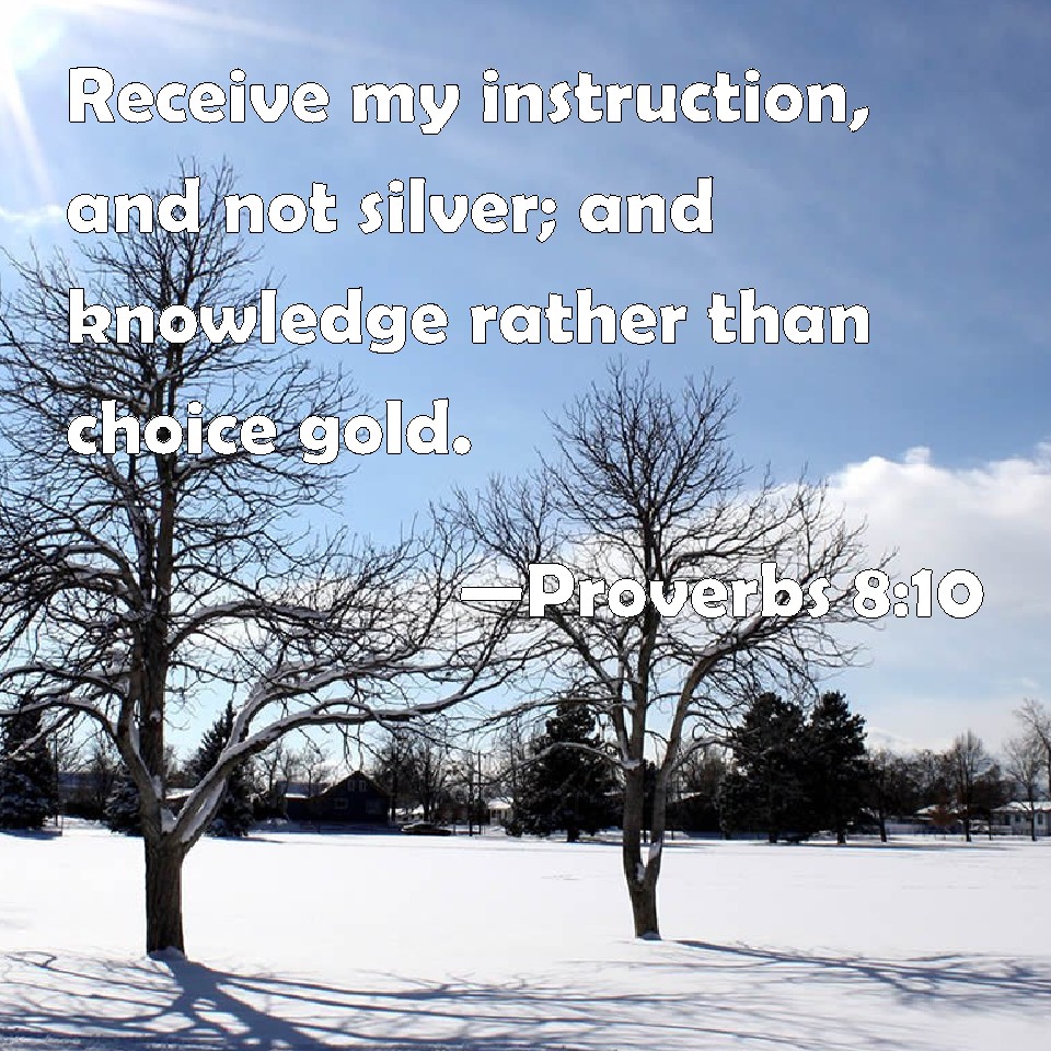 Proverbs 8:10 Receive my instruction, and not silver; and knowledge rather  than choice gold.