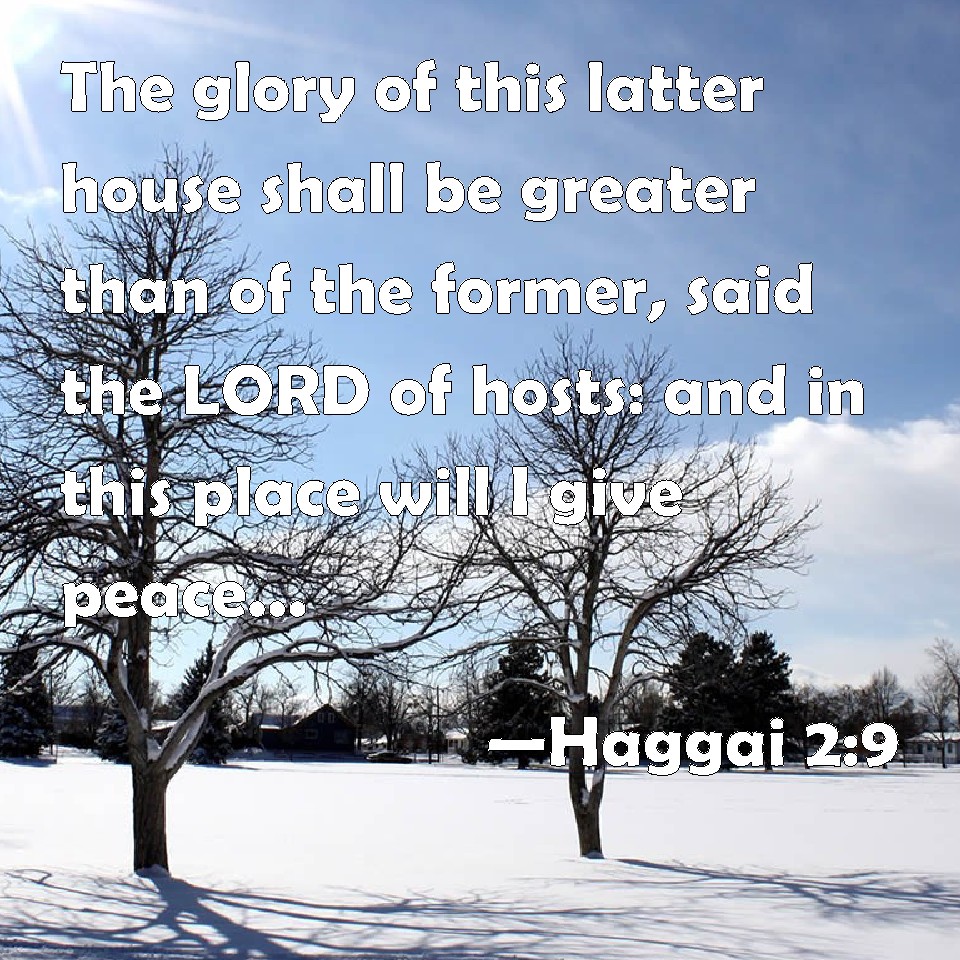 Haggai 2:9 The Glory Of This Latter House Shall Be Greater Than Of The  Former, Said The Lord Of Hosts: And In This Place Will I Give Peace, Said  The Lord Of