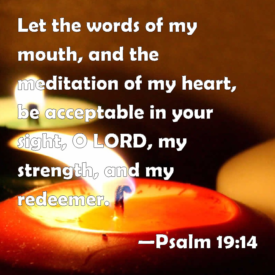 Psalm 19:14 Let the words of my mouth, and the meditation of my heart ...