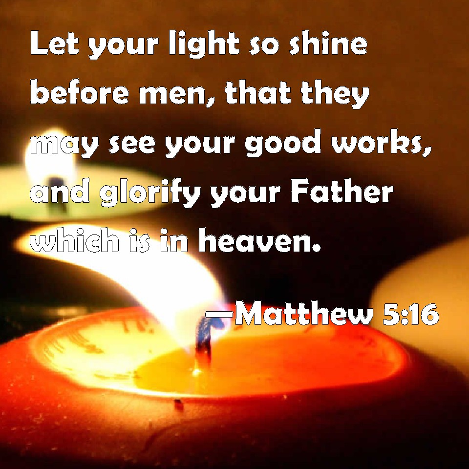 Matthew 5:16 Let your light so shine before men, that they may see your ...