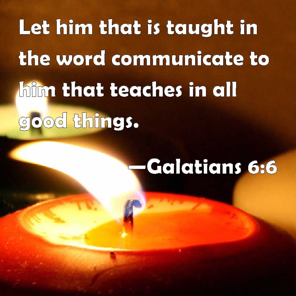 Galatians 6:6 Let him that is taught in the word communicate to him