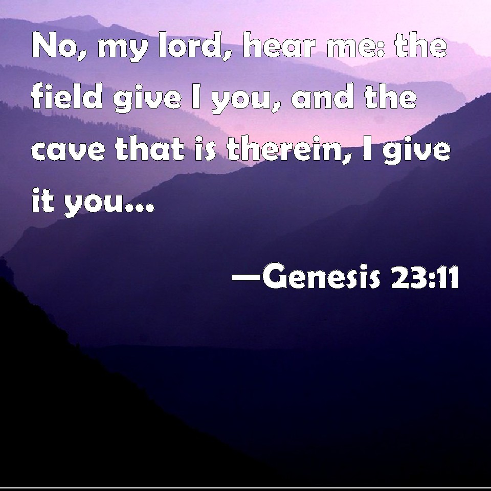 Genesis 23:11 No, my lord, hear me: the field give I you, and the cave ...