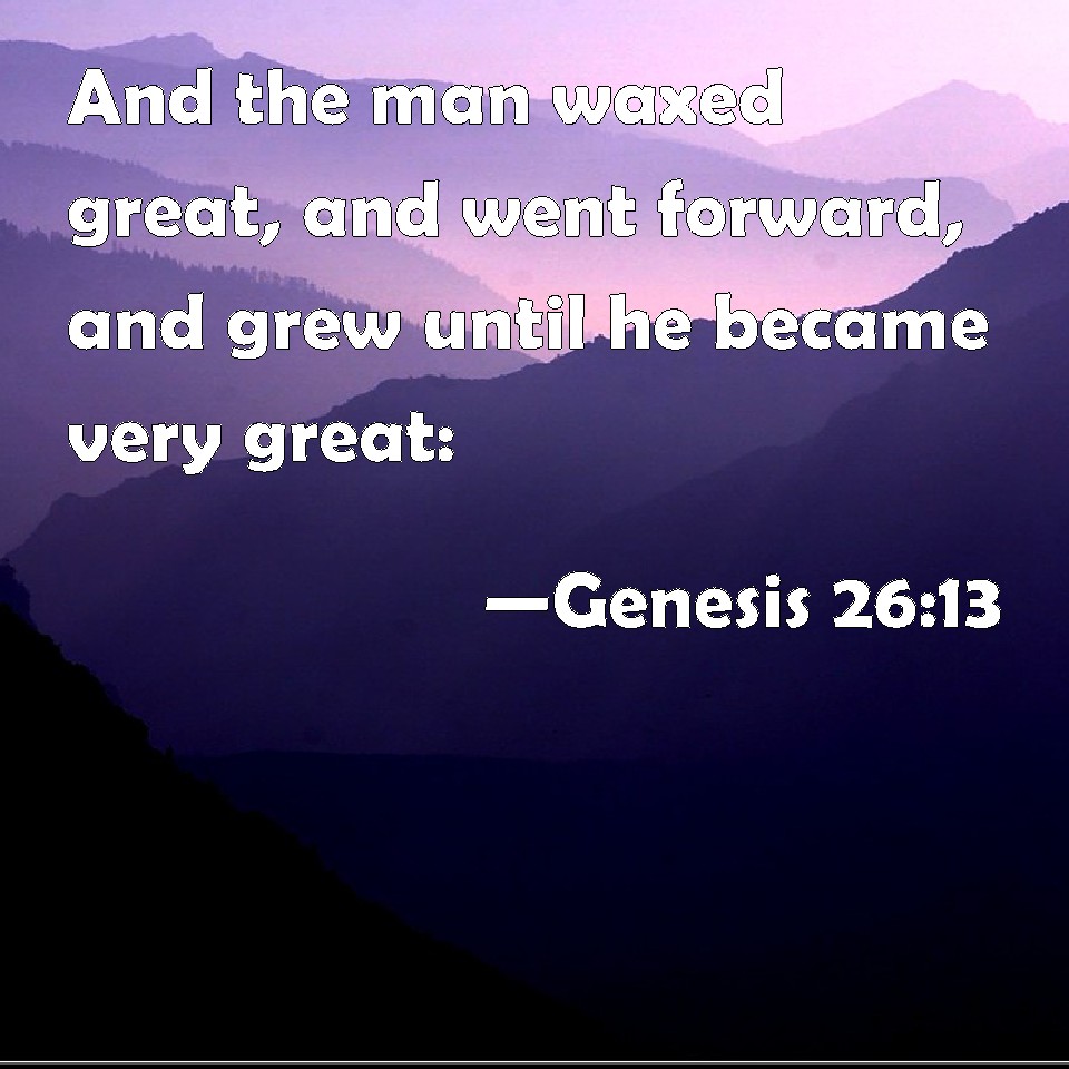 Genesis 26:13 And the man waxed great, and went forward, and grew until ...