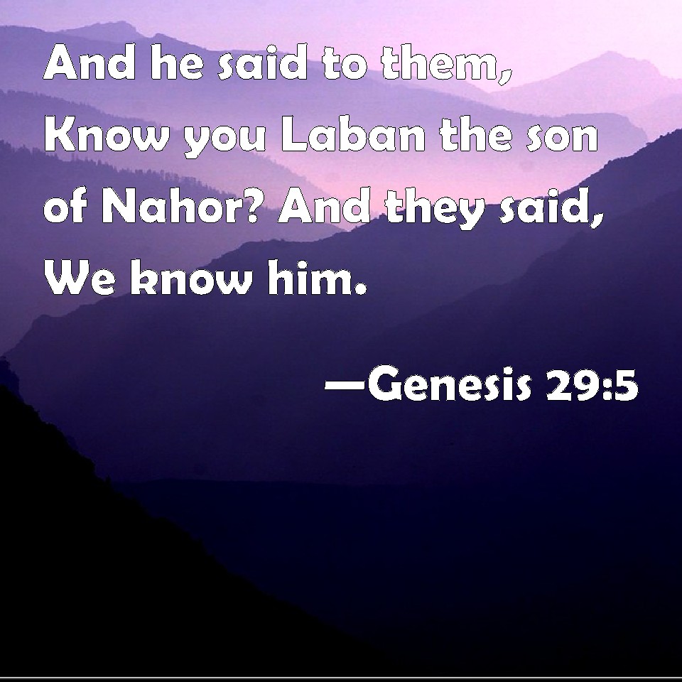 Genesis 29:5 And he said to them, Know you Laban the son of Nahor? And ...