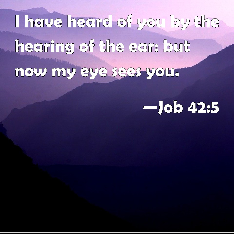 Job 42:5 I have heard of you by the hearing of the ear: but now my eye ...