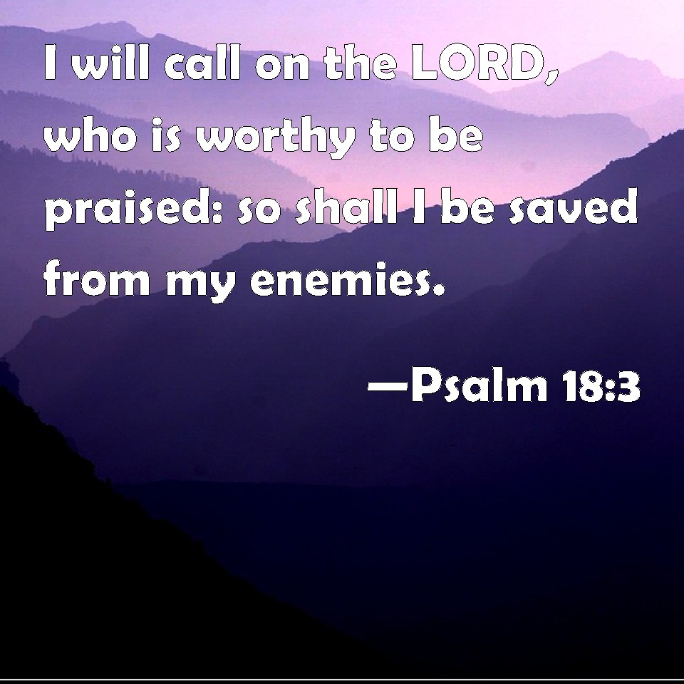 Psalm 18:3 I will call on the LORD, who is worthy to be praised: so ...