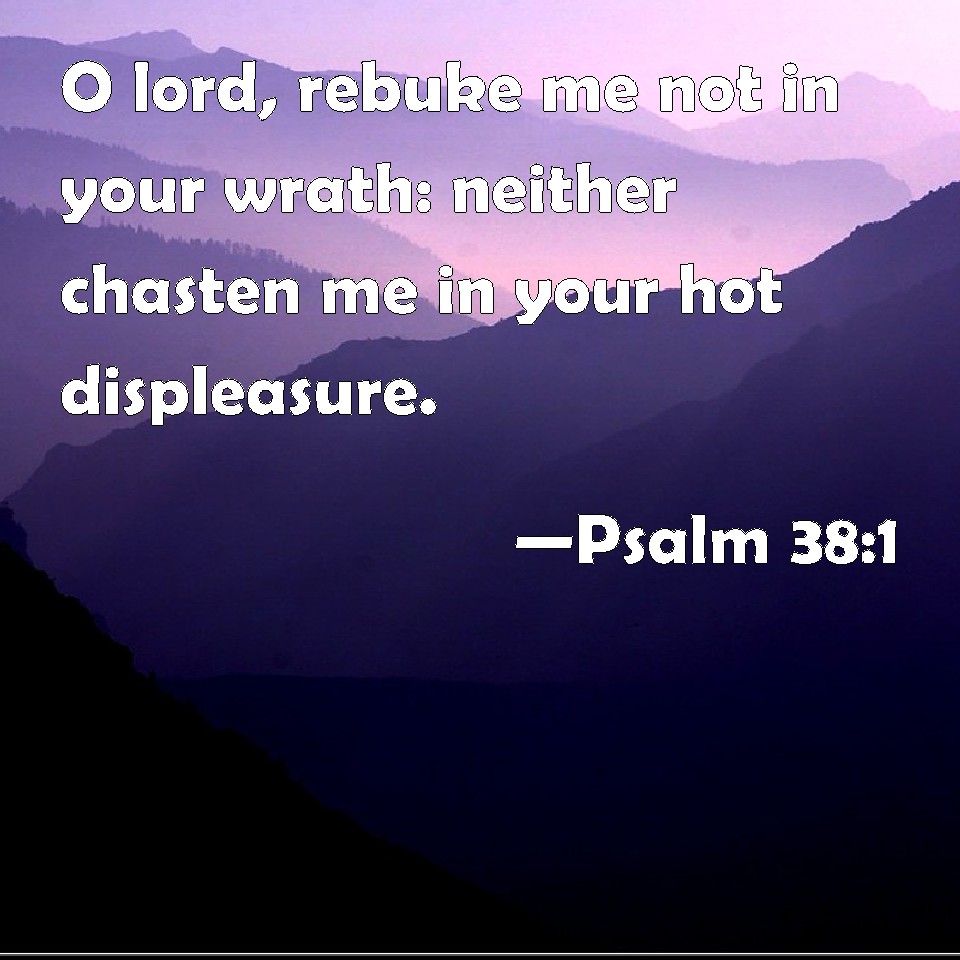 Psalm 38:1 O lord, rebuke me not in your wrath: neither chasten me in ...