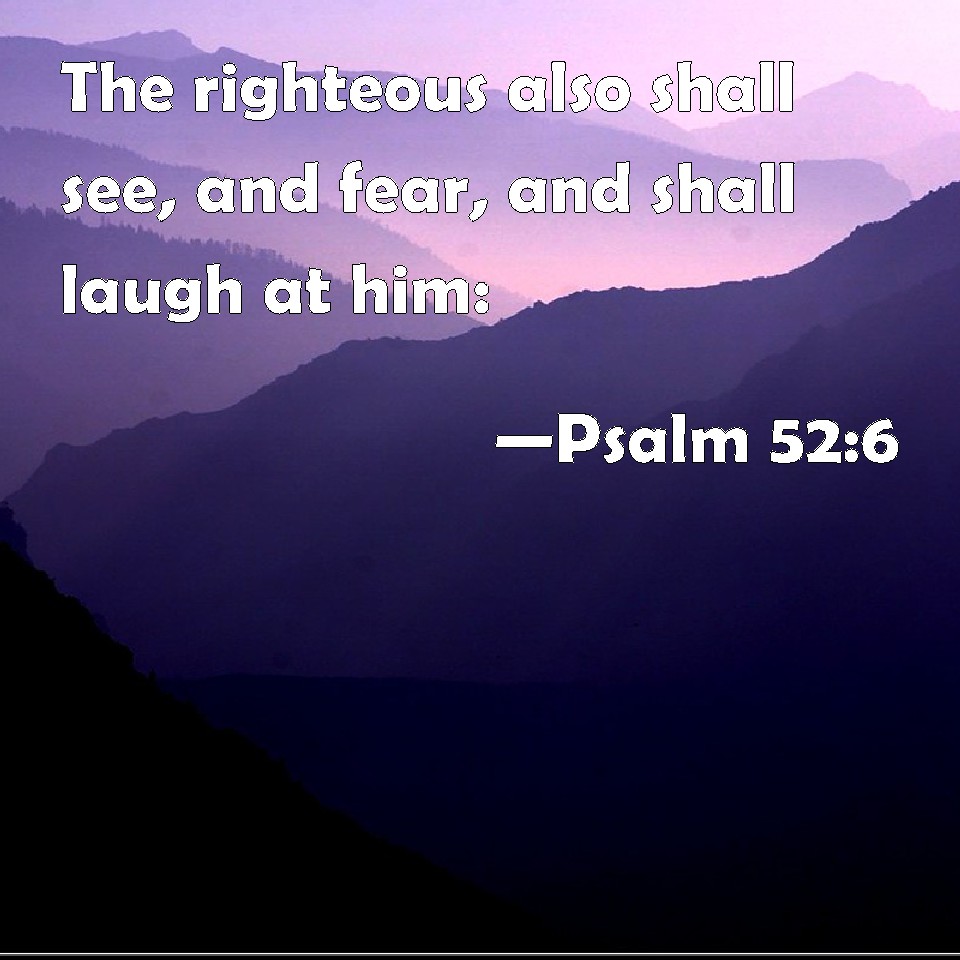 Psalm 52:6 The righteous also shall see, and fear, and shall laugh at him: