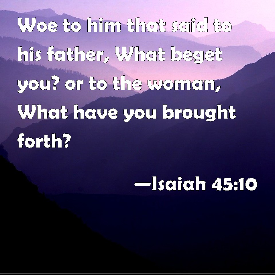 Isaiah 45 10 Woe To Him That Said To His Father What Beget You Or To 