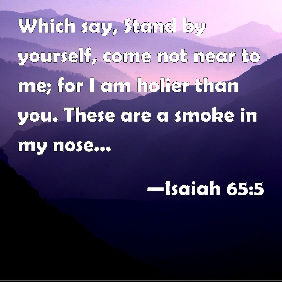 Isaiah 65:5 Which say, Stand by yourself, come not near to me; for I am ...