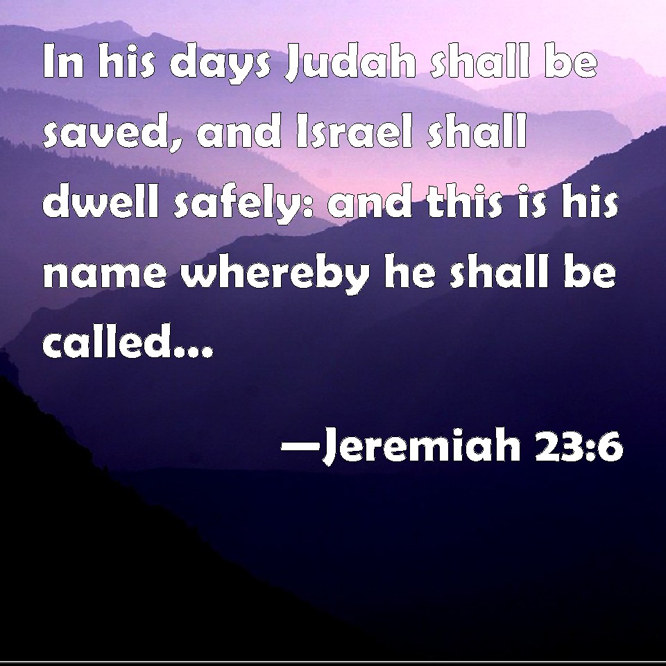 Jeremiah 23:6 In his days Judah shall be saved, and Israel shall dwell ...