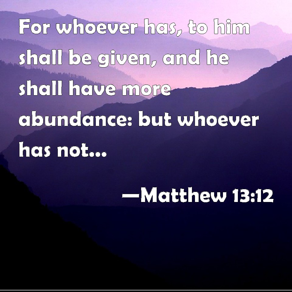 Matthew 13:12 For Whoever Has, To Him Shall Be Given, And He Shall Have ...