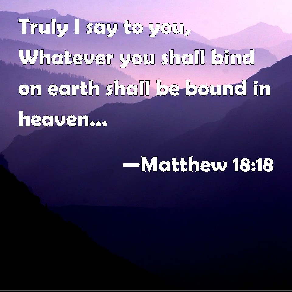 Matthew 18:18 Truly I say to you, Whatever you shall bind on earth