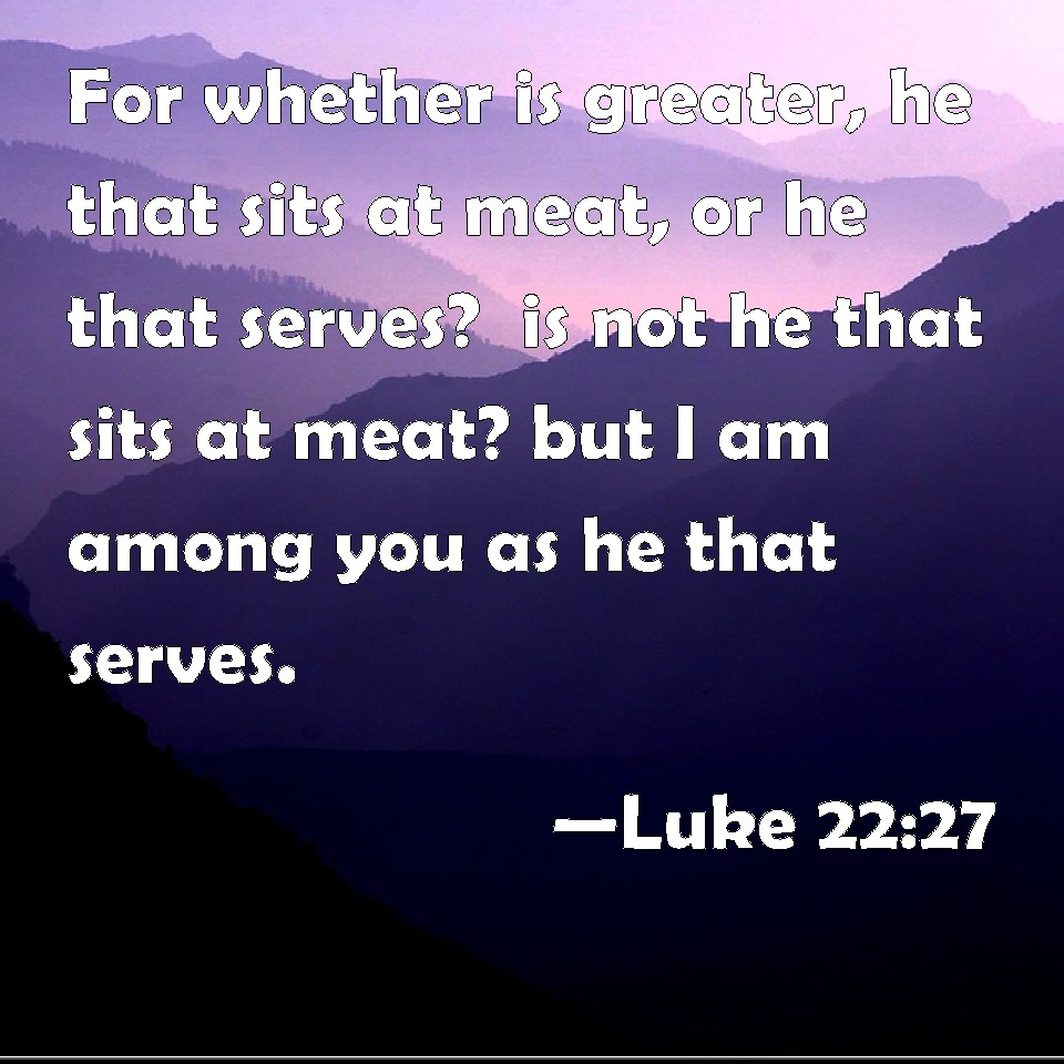 Luke 22:27 For whether is greater, he that sits at meat, or he that ...