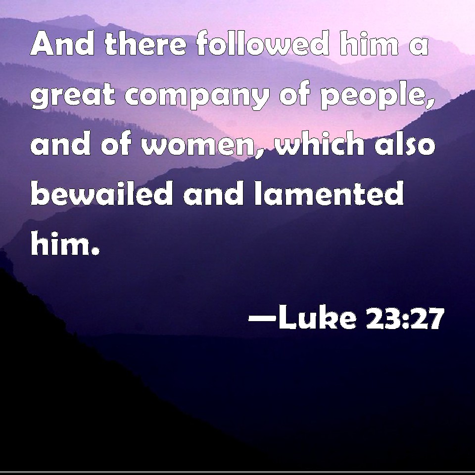 Luke 23:27 And there followed him a great company of people, and of ...