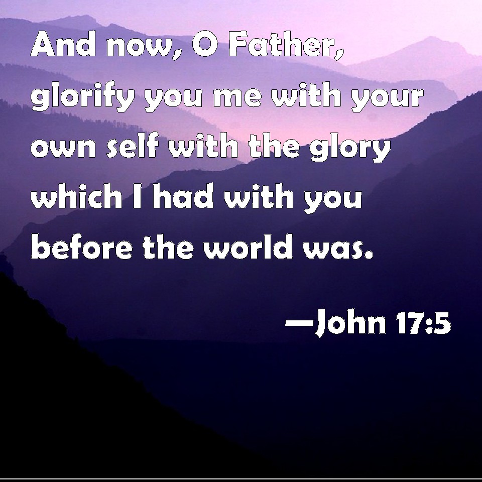 John 17:5 And now, O Father, glorify you me with your own self with the ...