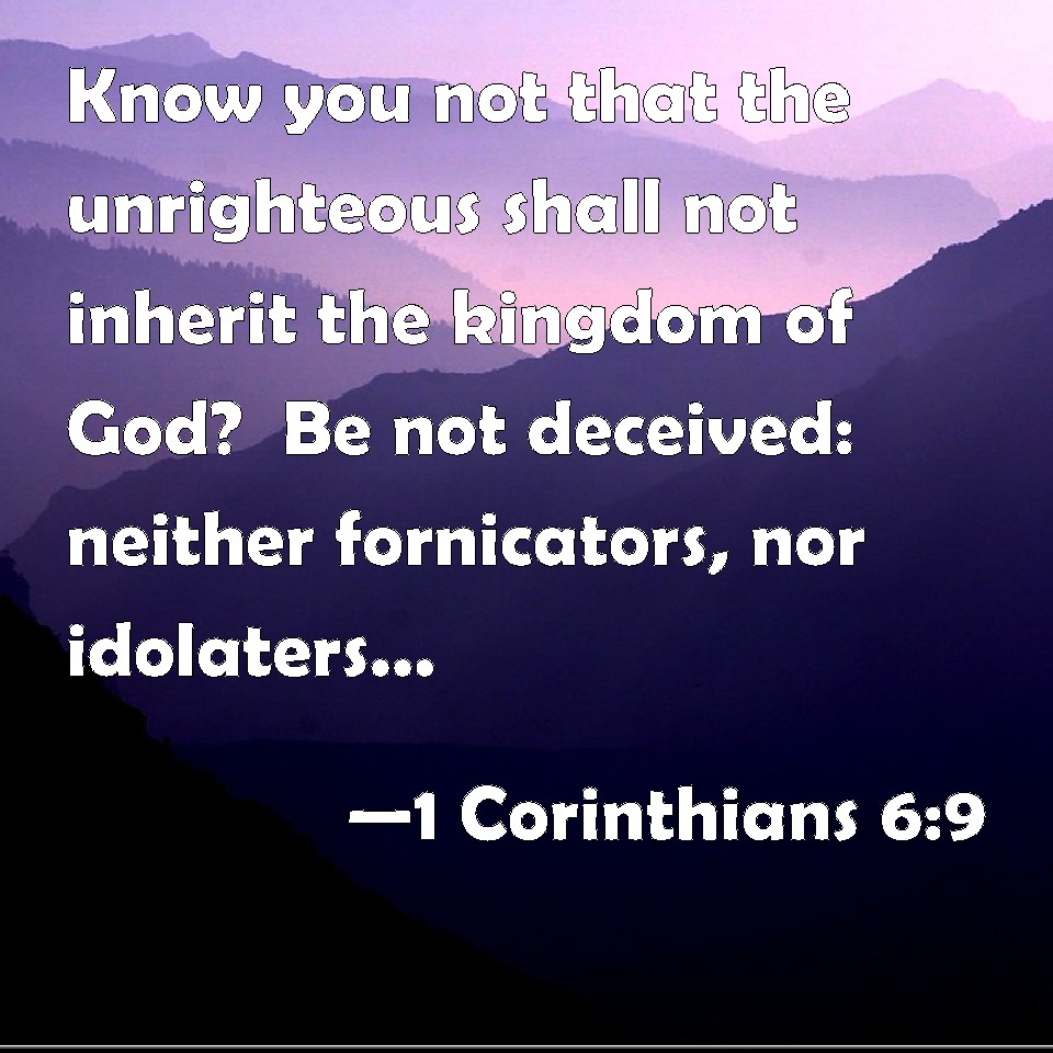 1 Corinthians 6:9 Know you not that the unrighteous shall not inherit ...