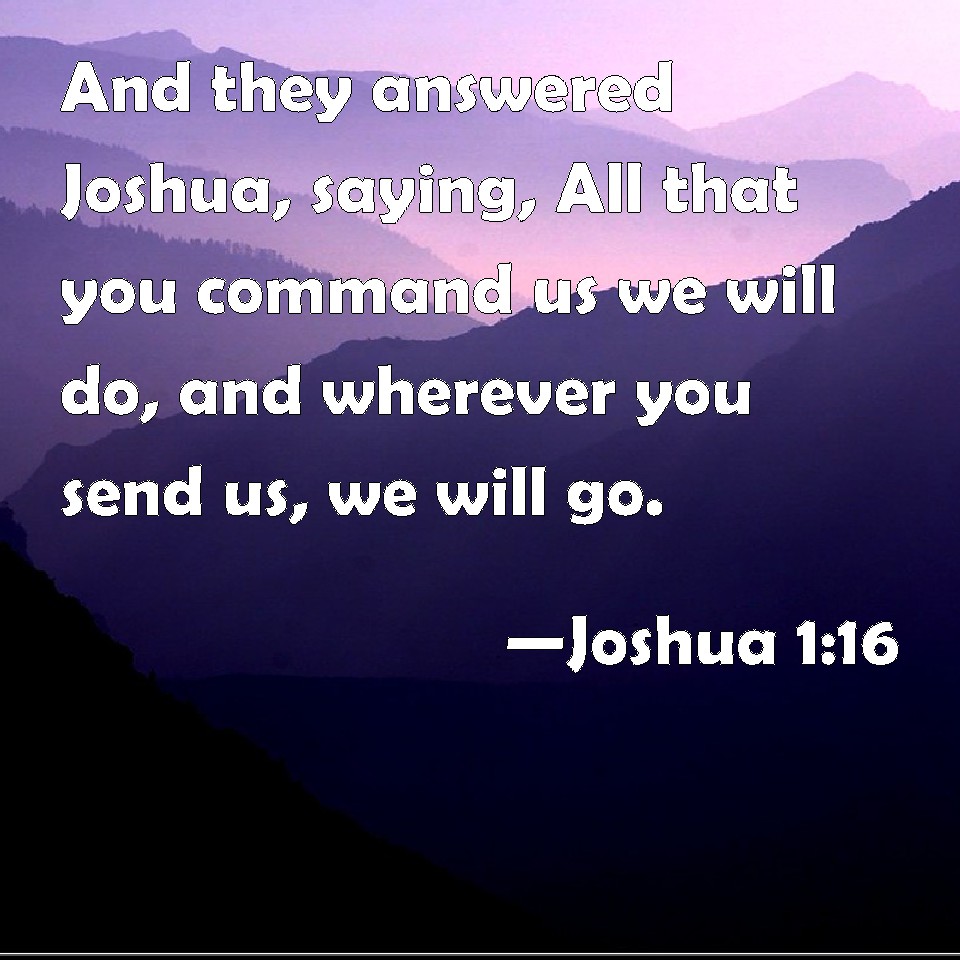 Joshua 1:16 And they answered Joshua, saying, All that you command us ...