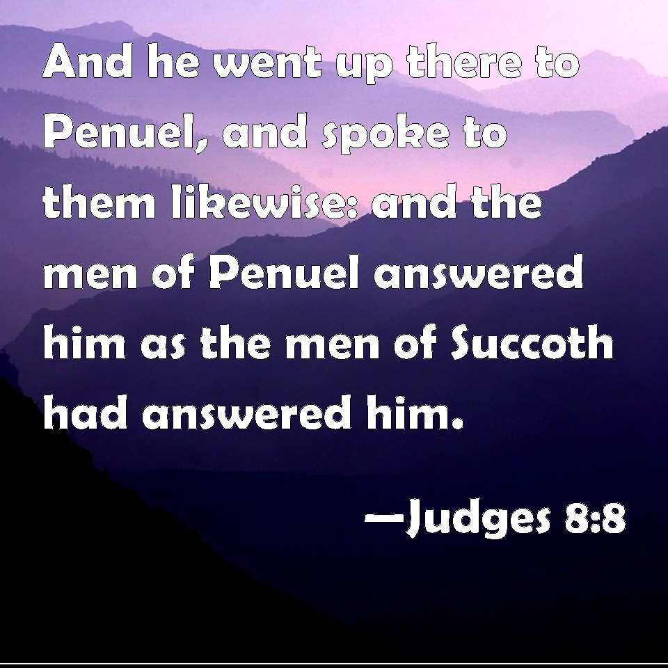 Judges 8:8 And he went up there to Penuel, and spoke to them likewise ...