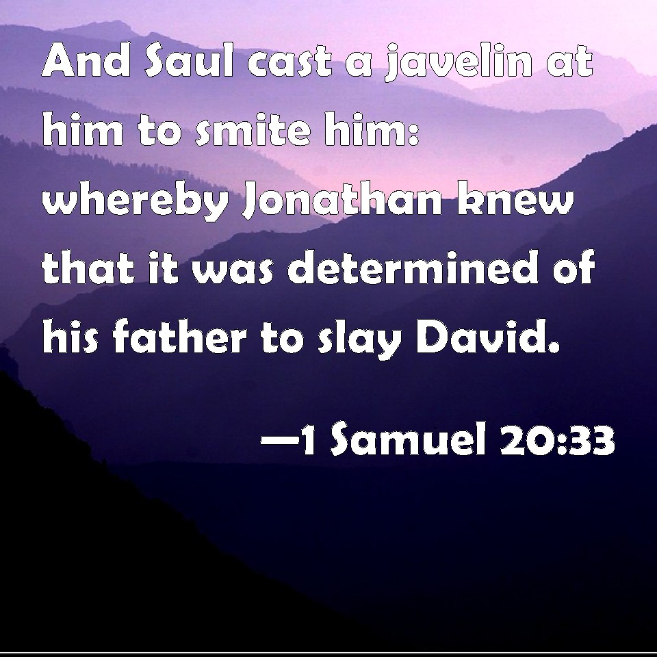 1 Samuel 20:33 And Saul cast a javelin at him to smite him: whereby ...