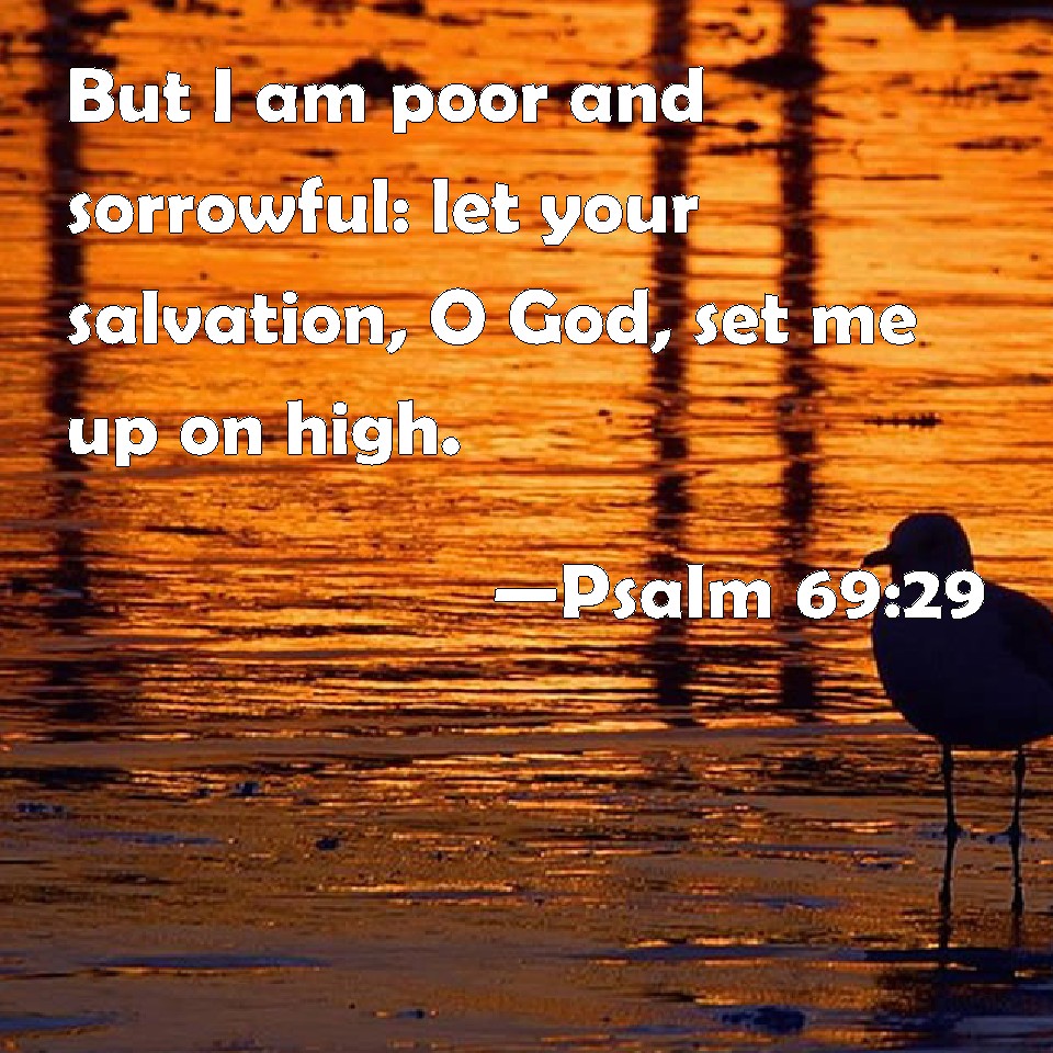 Psalm 69:29 But I am poor and sorrowful: let your salvation, O God, set ...