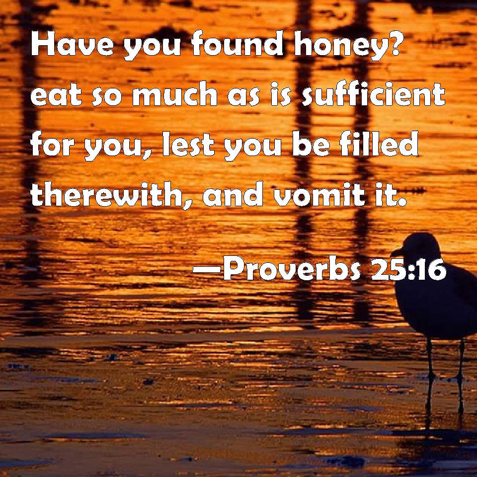 Proverbs 25:16 Have you found honey? eat so much as is sufficient for you,  lest you be filled therewith, and vomit it.