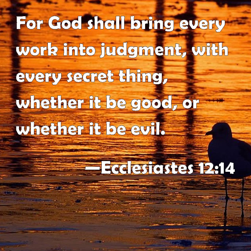 Ecclesiastes 12:14 For God Shall Bring Every Work Into Judgment, With Every  Secret Thing, Whether It Be Good, Or Whether It Be Evil.