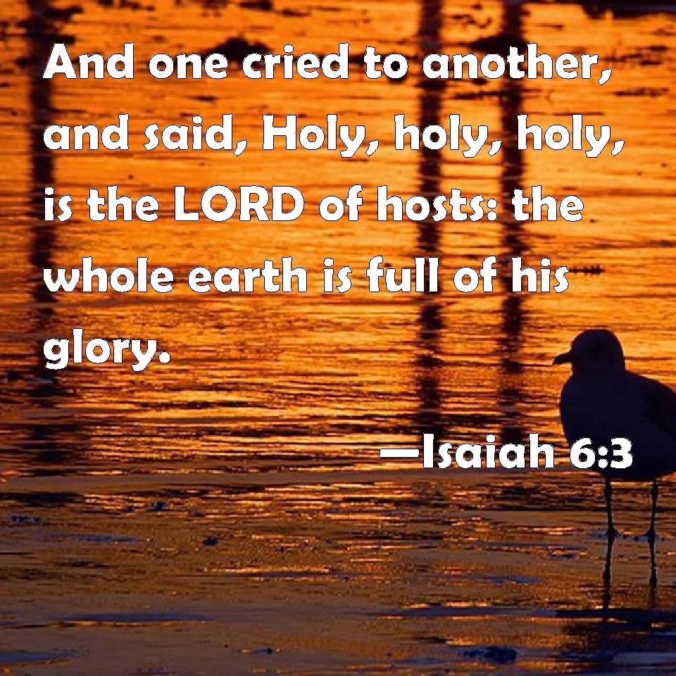 Isaiah 6:3 And one cried to another, and said, Holy, holy, holy, is the ...