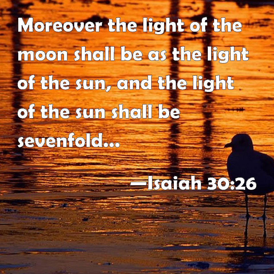 Isaiah 30:26 The light of the moon will be as bright as the sun, and the  light of the sun will be seven times brighter--like the light of seven  days--on the day