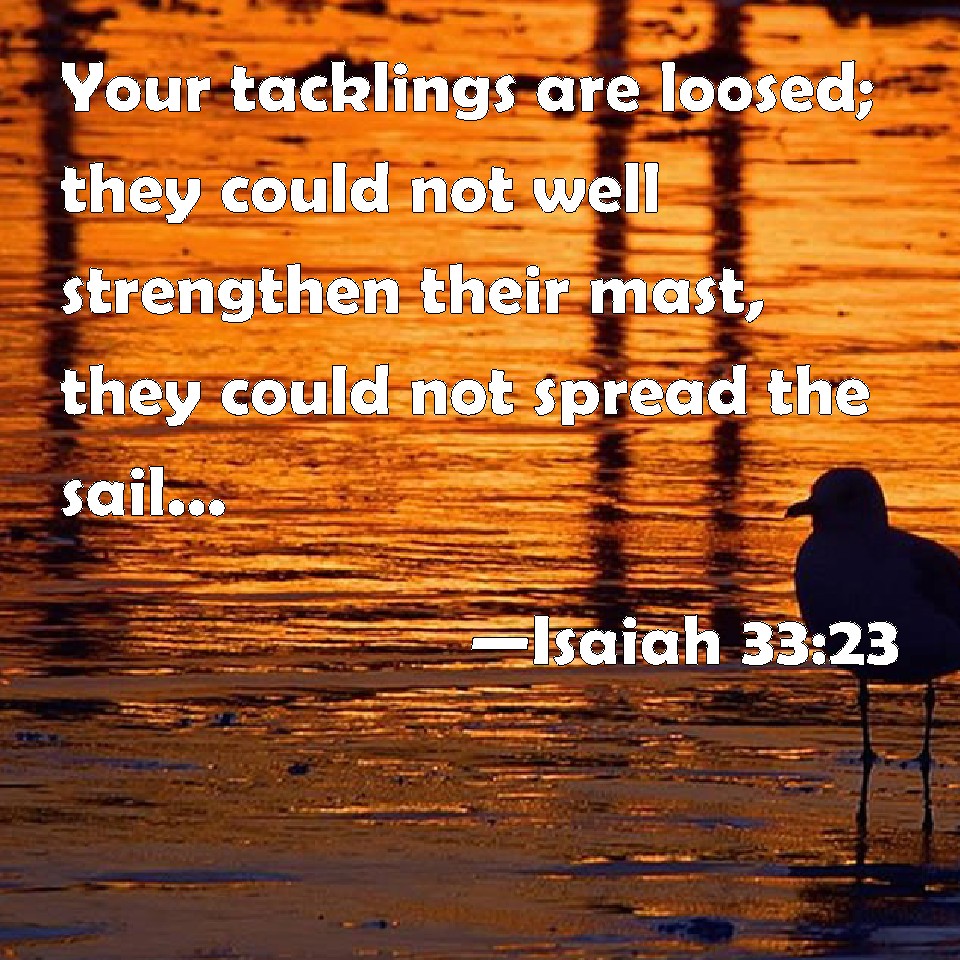 Isaiah 33:23 Your Tacklings Are Loosed; They Could Not Well Strengthen  Their Mast, They Could Not Spread The Sail: Then Is The Prey Of A Great  Spoil Divided; The Lame Take The