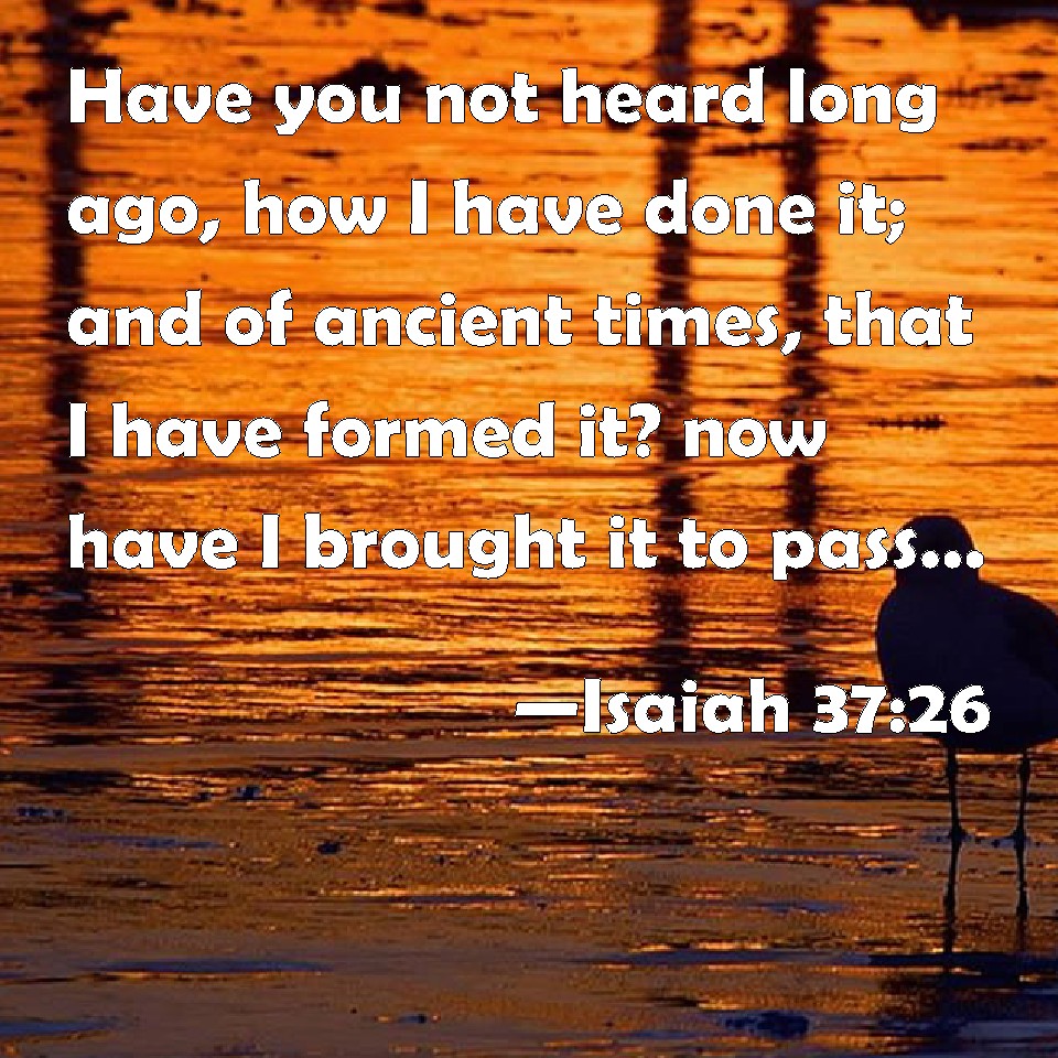 isaiah-37-26-have-you-not-heard-long-ago-how-i-have-done-it-and-of