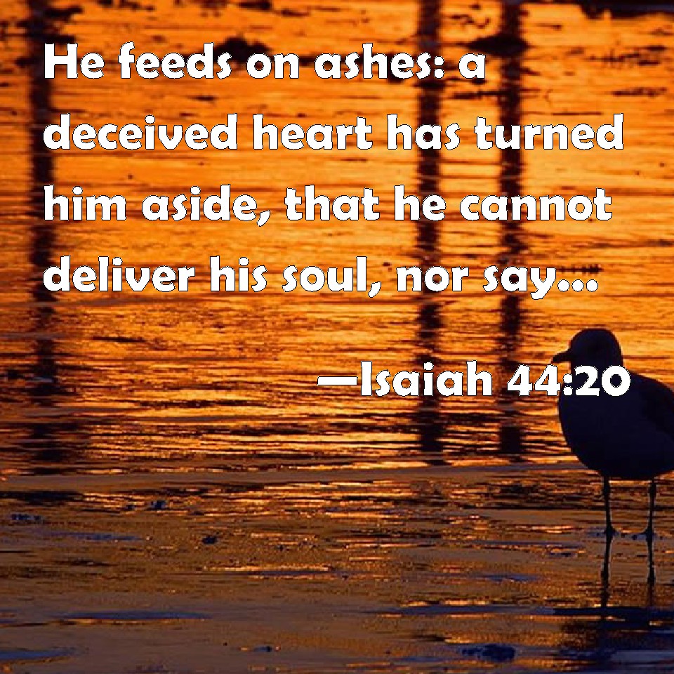 isaiah-44-20-he-feeds-on-ashes-a-deceived-heart-has-turned-him-aside