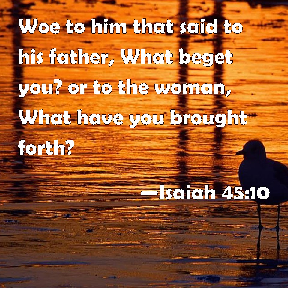 Isaiah 45 10 Woe To Him That Said To His Father What Beget You Or To 