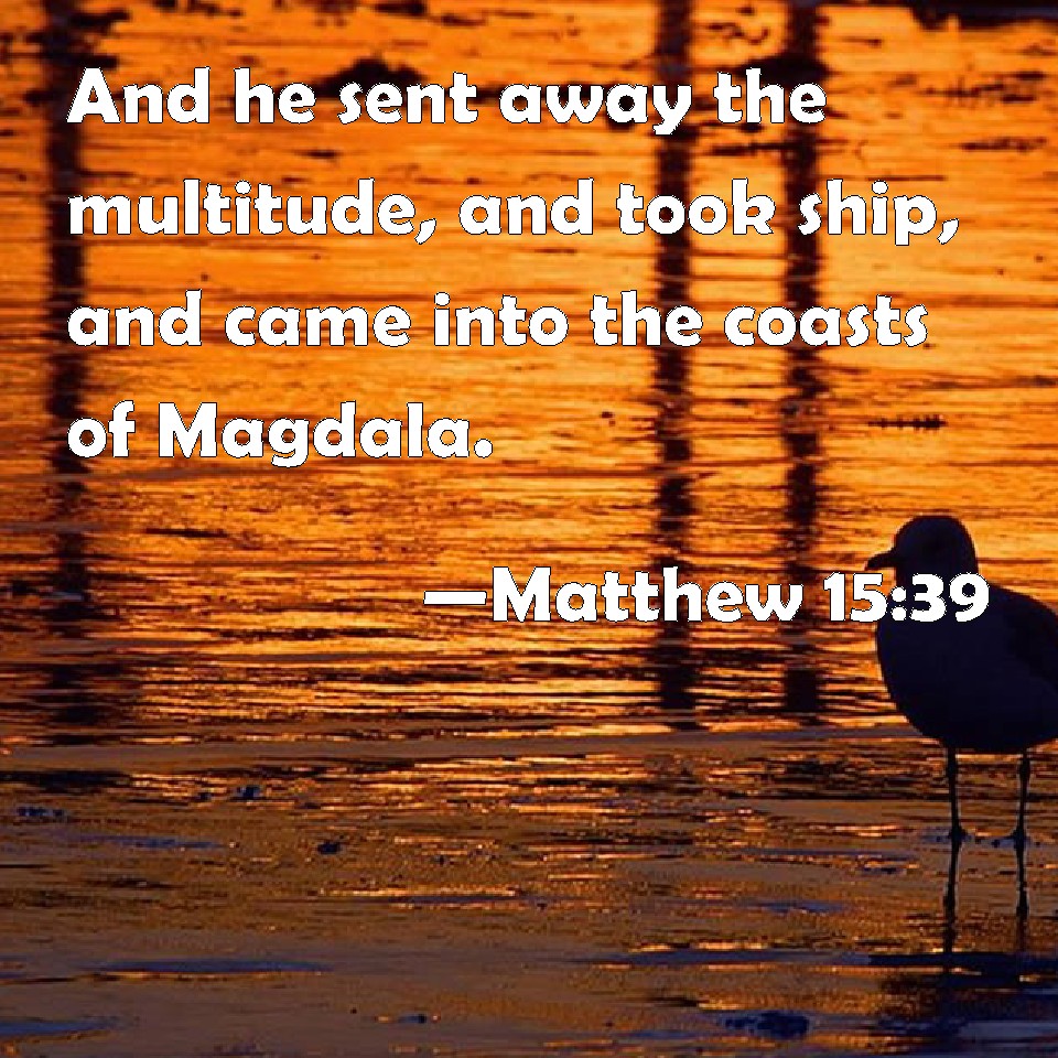 Matthew 15:39 And he sent away the multitude, and took ship, and came into  the coasts of Magdala.