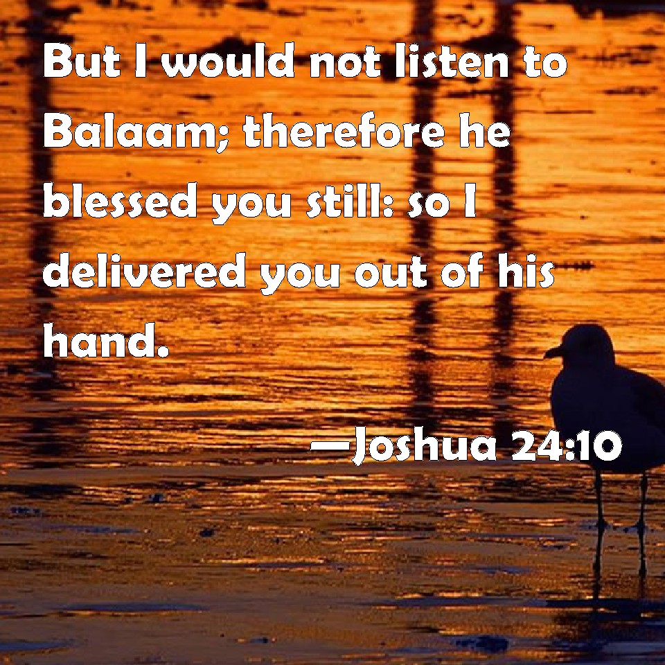 Joshua 24:10 But I would not listen to Balaam; therefore he blessed you ...