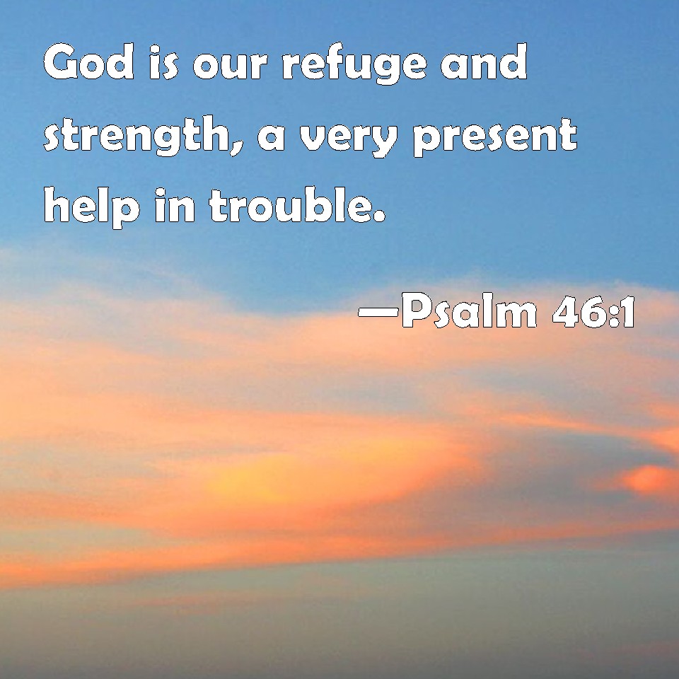 Psalm 46:1 God is our refuge and strength, a very present help in trouble.