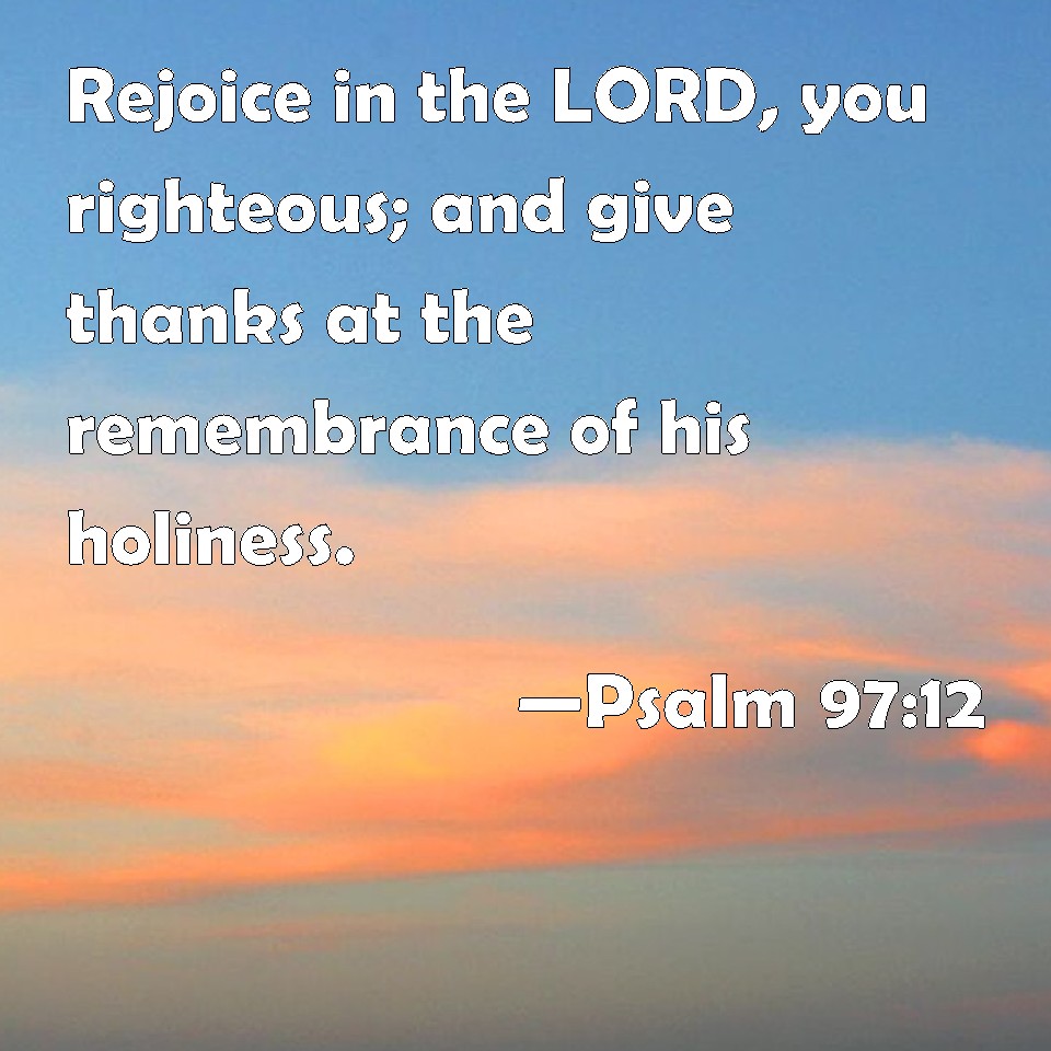 Psalm 97:12 Rejoice in the LORD, you righteous; and give thanks at the ...