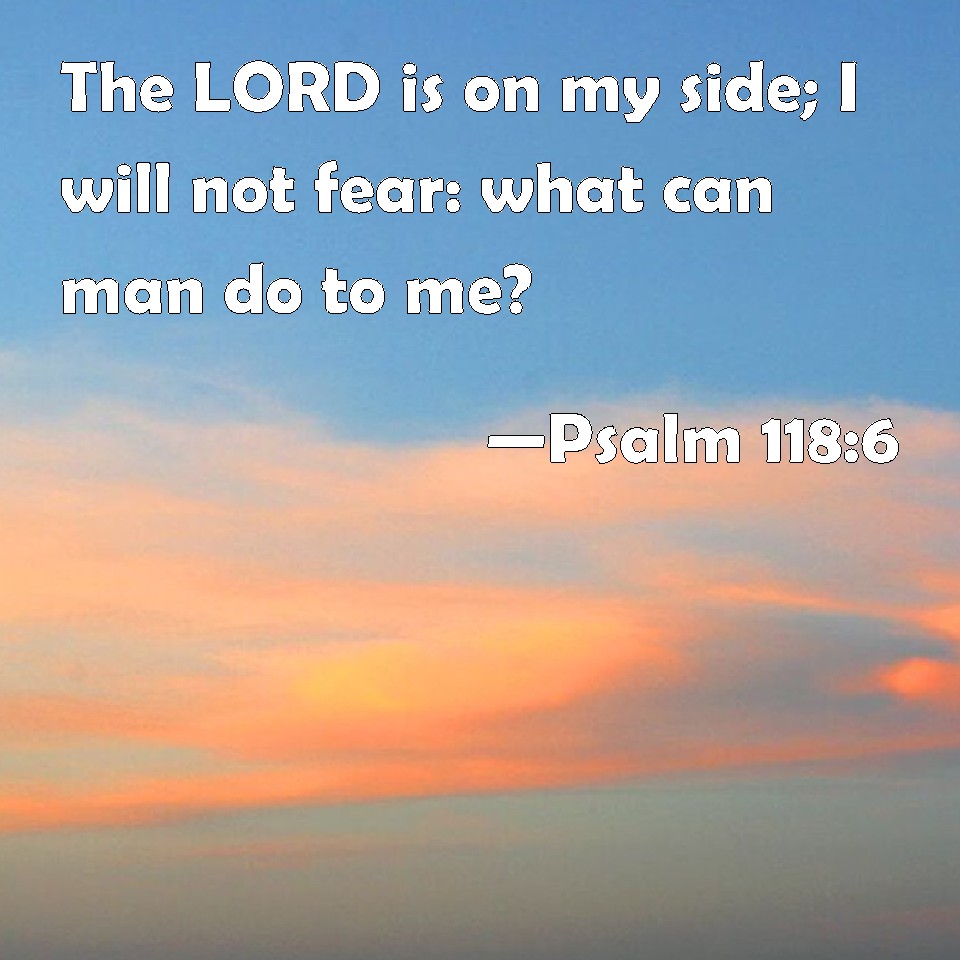 Psalm 118:6 The LORD is on my side; I will not fear: what can man do to me?