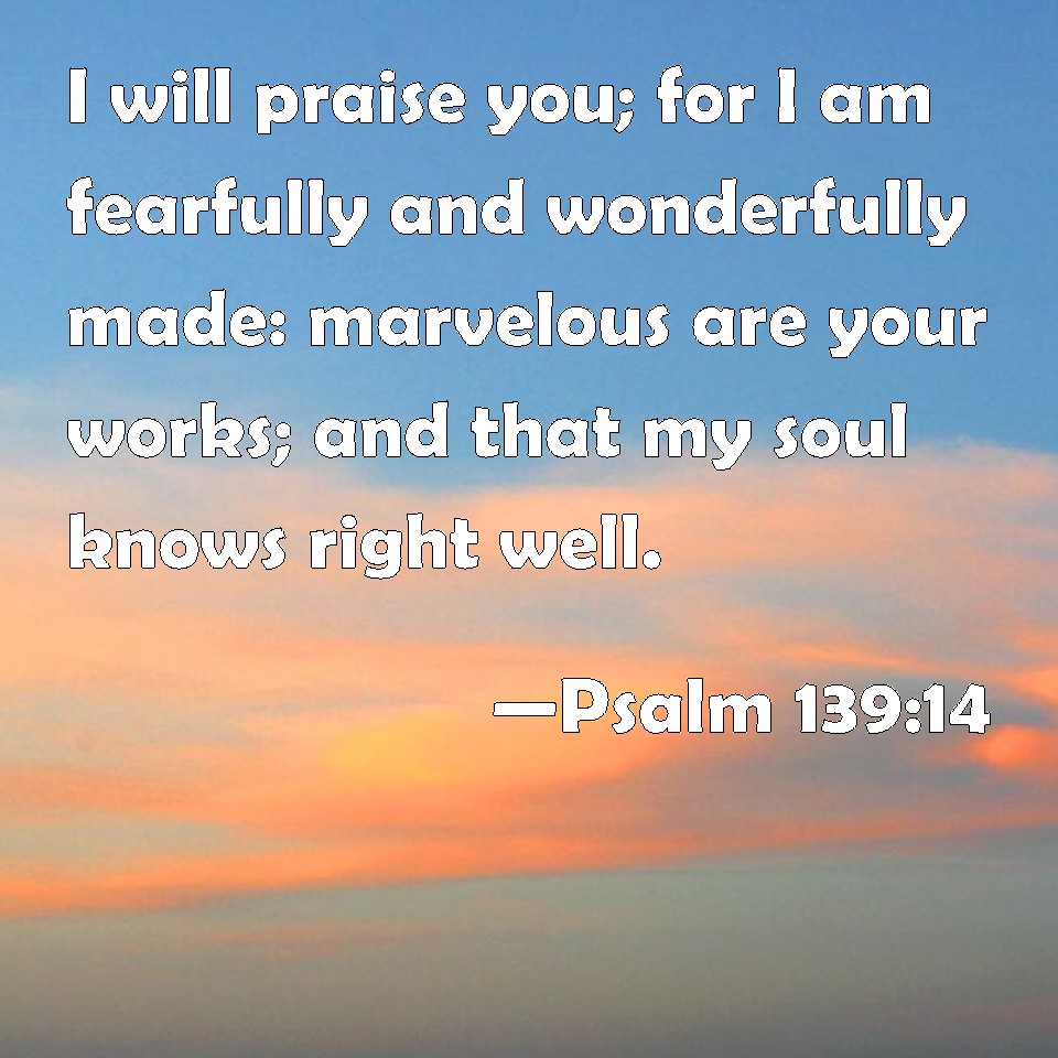 Psalm 139:14 I will praise you; for I am fearfully and wonderfully made ...