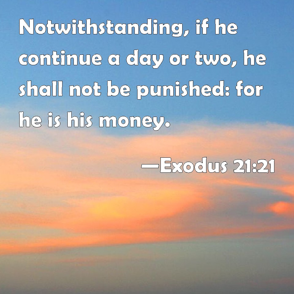 Exodus 21:21 Notwithstanding, if he continue a day or two, he shall not