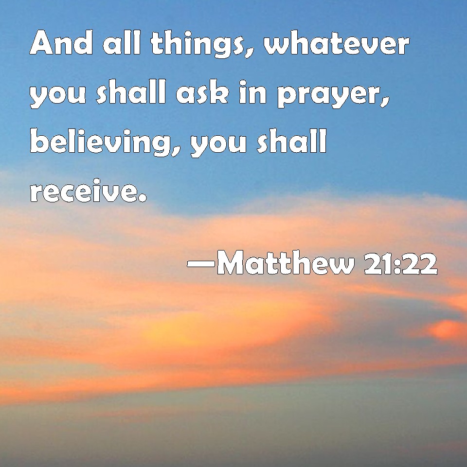 Matthew 21:22 And all things, whatever you shall ask in prayer ...