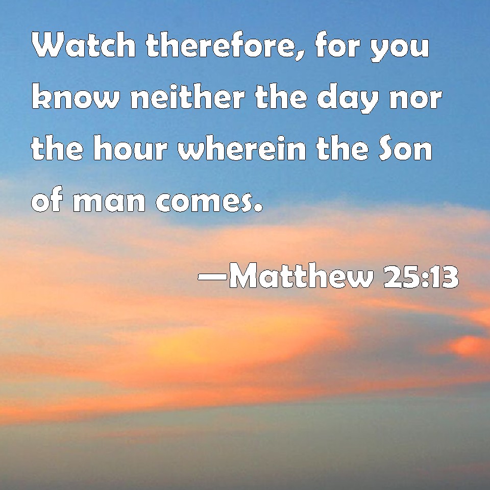 Matthew 25:13 Watch therefore, for you know neither the day nor the ...