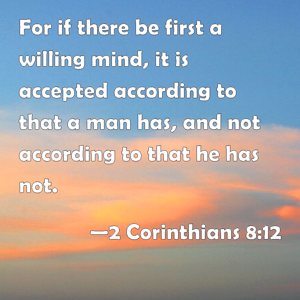 2 Corinthians 8:12 For if there be first a willing mind, it is accepted ...