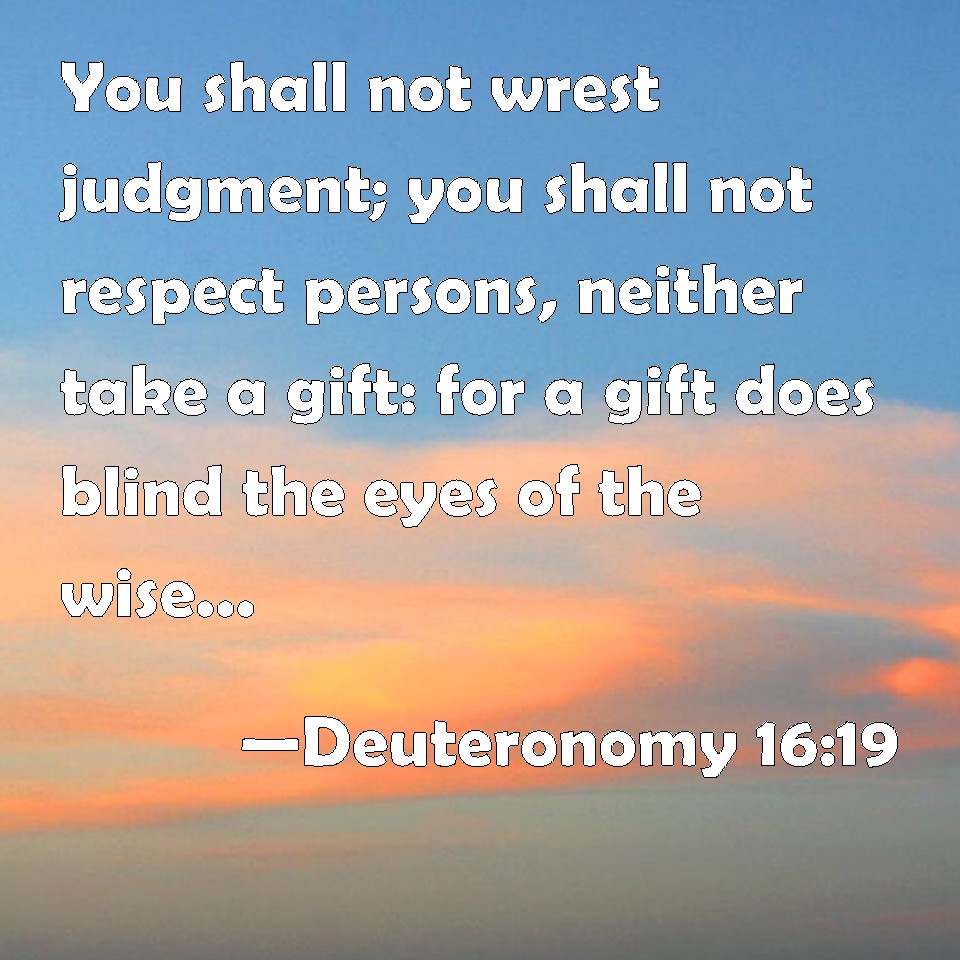 Deuteronomy 16:19 You shall not wrest judgment; you shall not respect ...