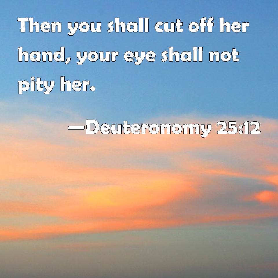 Deuteronomy 2512 Then You Shall Cut Off Her Hand Your Eye Shall Not Pity Her 