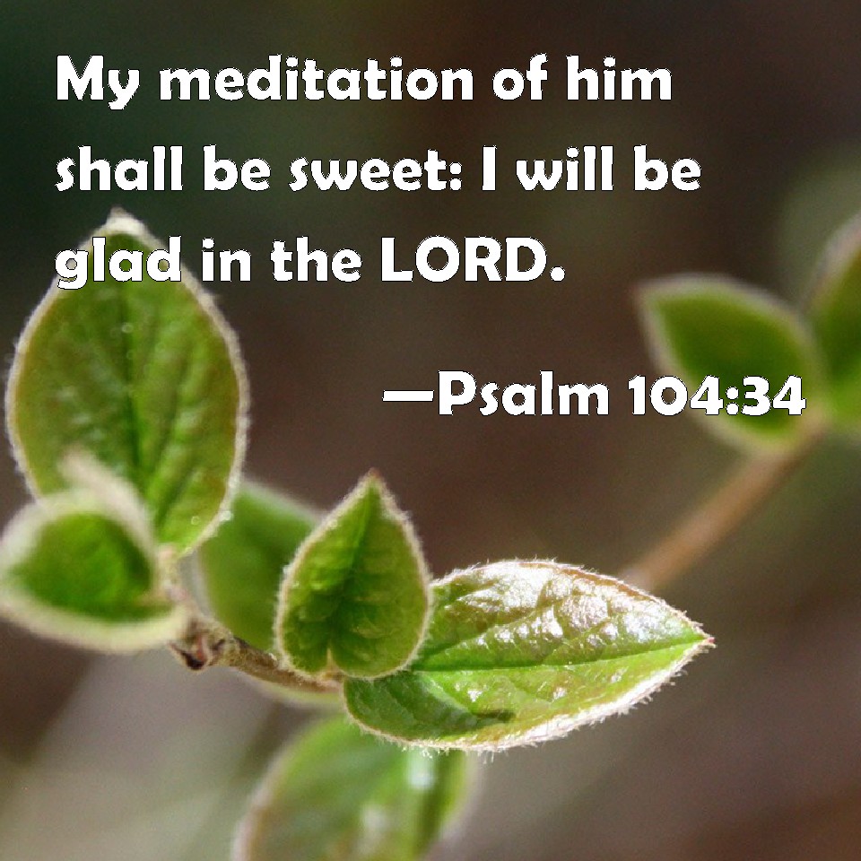 Psalm 104 34 My Meditation Of Him Shall Be Sweet I Will Be Glad In The Lord