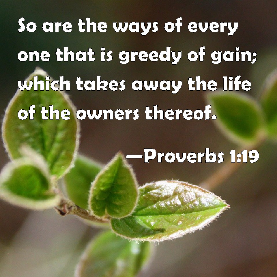 Proverbs 1:19 So are the ways of every one that is greedy of gain; which takes away the life of the owners thereof.