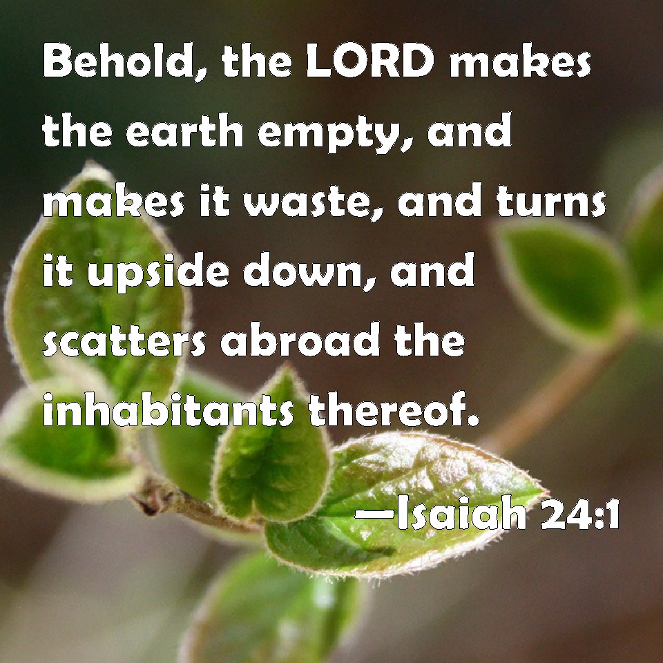 Isaiah 24:1 Behold, the LORD makes the earth empty, and makes it waste ...