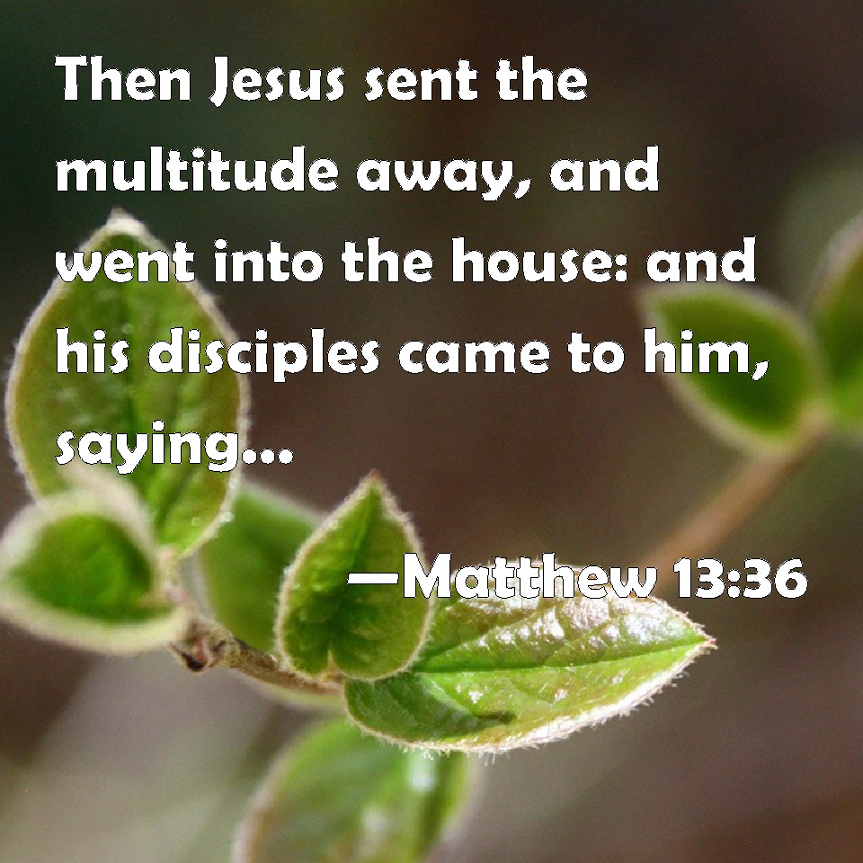 Matthew 13:36 Then Jesus sent the multitude away, and went into the ...